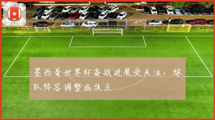 墨西哥世界杯备战进展受关注，球队阵容调整成焦点