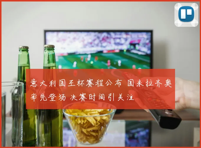 意大利国王杯赛程公布 国米拉齐奥率先登场 决赛时间引关注