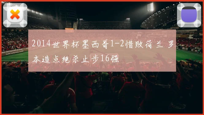 2014世界杯墨西哥1-2惜败荷兰 罗本造点绝杀止步16强