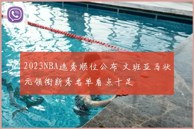 2023NBA选秀顺位公布 文班亚马状元领衔新秀名单看点十足