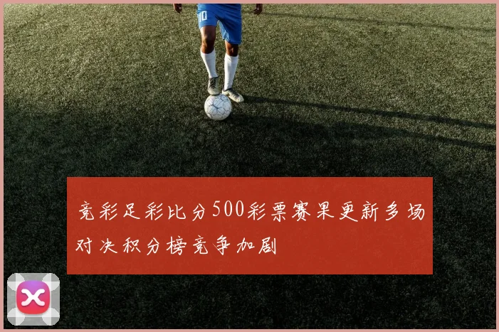 竞彩足彩比分500彩票赛果更新多场对决积分榜竞争加剧
