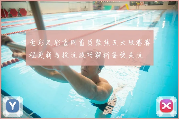 竞彩足彩官网首页聚焦五大联赛赛程更新与投注技巧解析备受关注